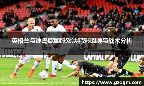 英格兰与冰岛欧国联对决精彩回顾与战术分析
