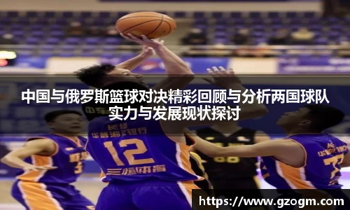 中国与俄罗斯篮球对决精彩回顾与分析两国球队实力与发展现状探讨