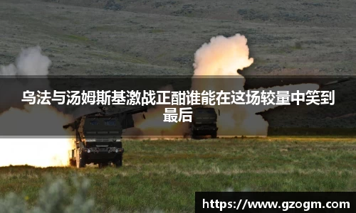 乌法与汤姆斯基激战正酣谁能在这场较量中笑到最后